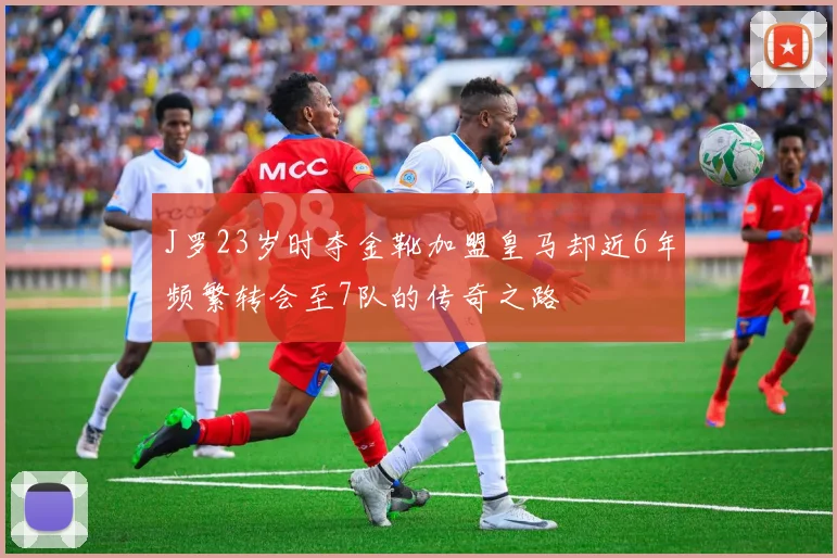 J罗23岁时夺金靴加盟皇马却近6年频繁转会至7队的传奇之路