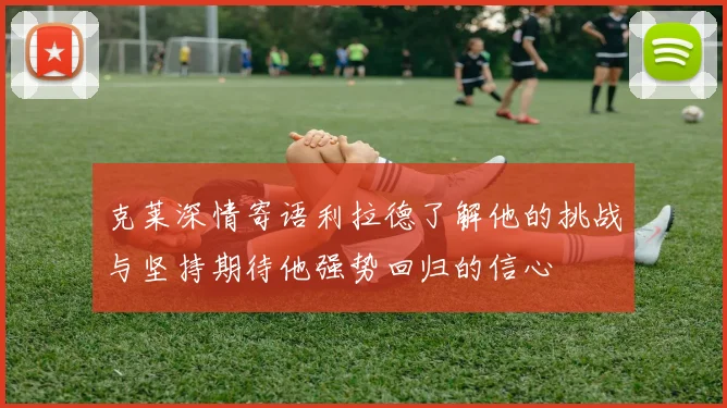克莱深情寄语利拉德了解他的挑战与坚持期待他强势回归的信心