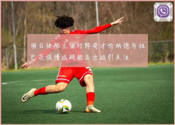 明日快船主场对阵奇才伦纳德与祖巴茨伤情成疑能否出战引关注