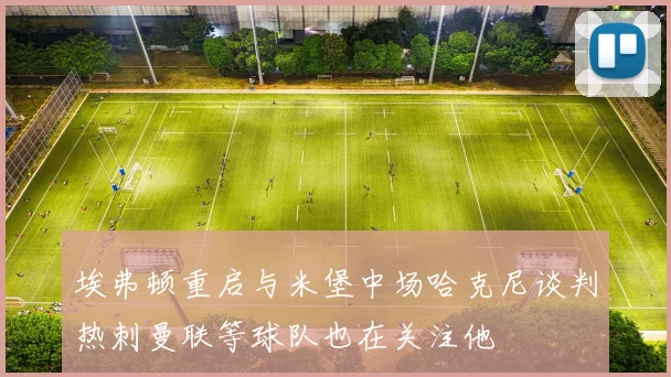 埃弗顿重启与米堡中场哈克尼谈判热刺曼联等球队也在关注他