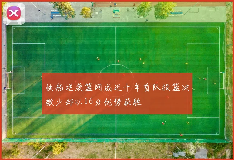 快船逆袭篮网成近十年首队投篮次数少却以16分优势获胜
