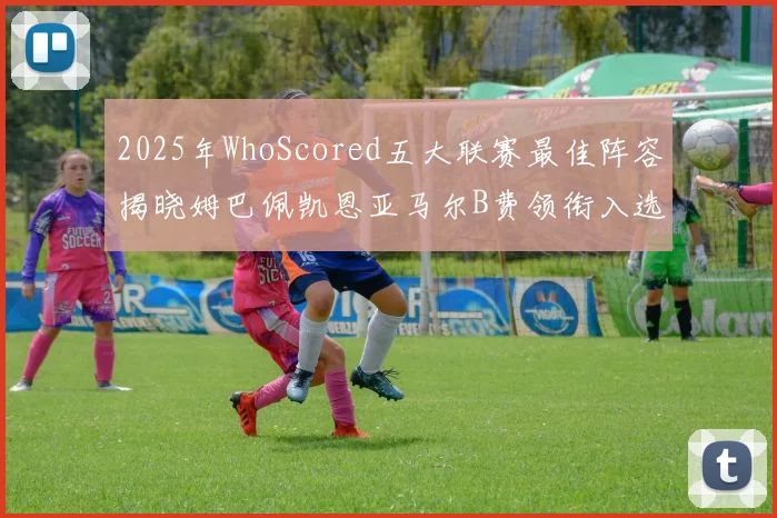 2025年WhoScored五大联赛最佳阵容揭晓姆巴佩凯恩亚马尔B费领衔入选