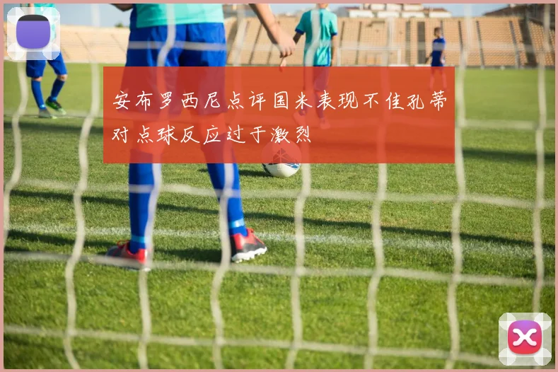 安布罗西尼点评国米表现不佳孔蒂对点球反应过于激烈