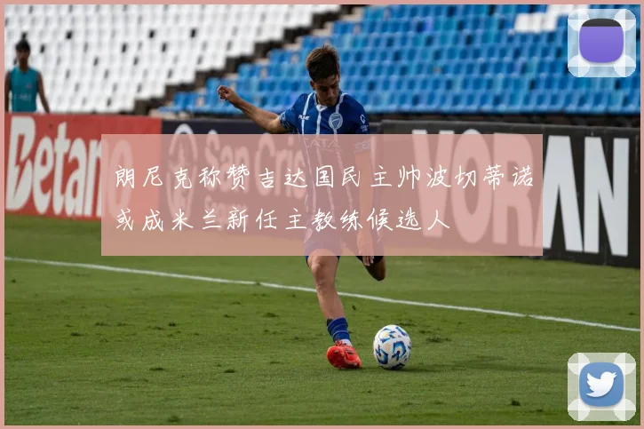 朗尼克称赞吉达国民主帅波切蒂诺或成米兰新任主教练候选人