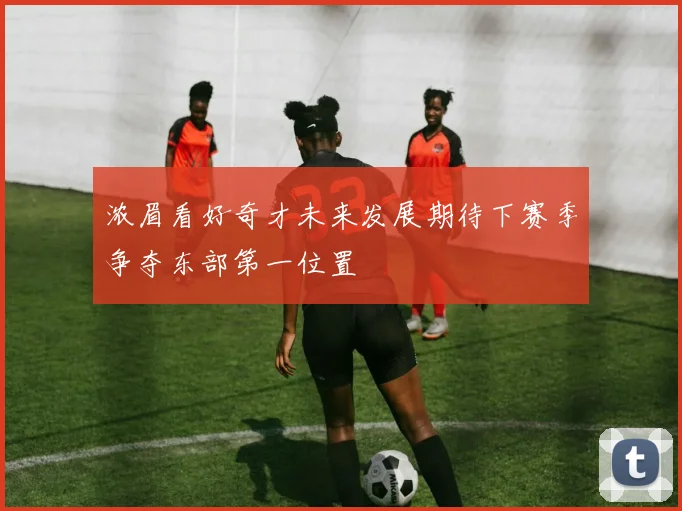 浓眉看好奇才未来发展期待下赛季争夺东部第一位置