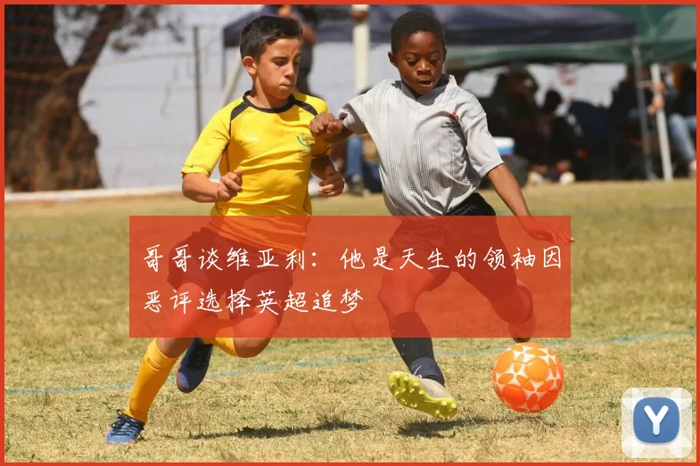 哥哥谈维亚利：他是天生的领袖因恶评选择英超追梦