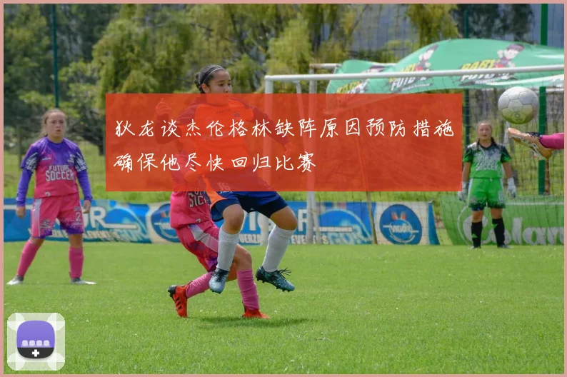 狄龙谈杰伦格林缺阵原因预防措施确保他尽快回归比赛