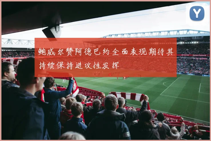 鲍威尔赞阿德巴约全面表现期待其持续保持进攻性发挥