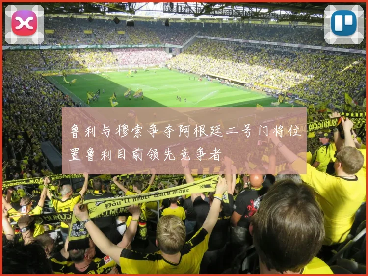 鲁利与穆索争夺阿根廷二号门将位置鲁利目前领先竞争者