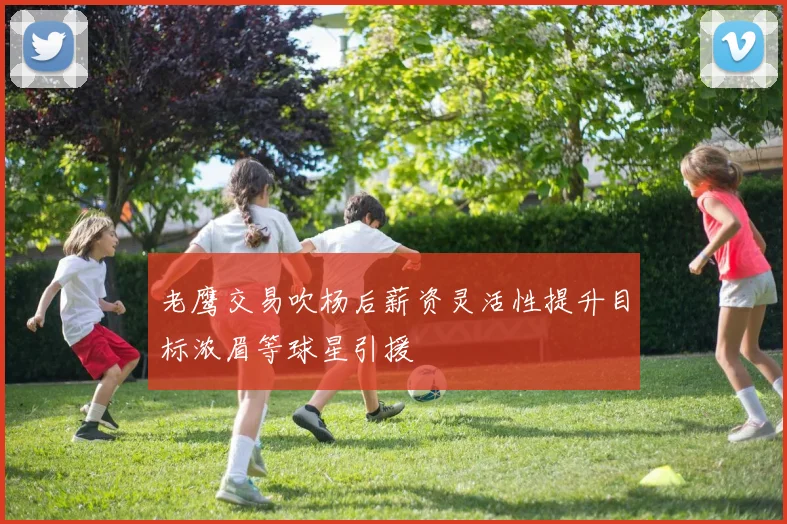 老鹰交易吹杨后薪资灵活性提升目标浓眉等球星引援