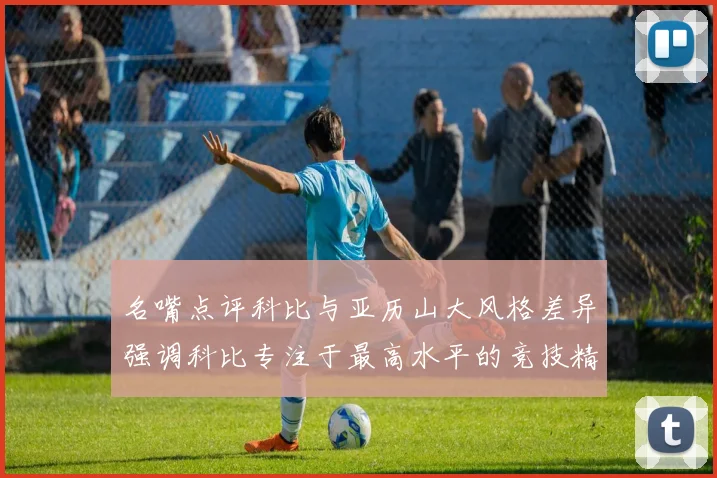 名嘴点评科比与亚历山大风格差异强调科比专注于最高水平的竞技精神