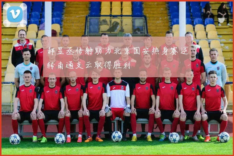郝昱丞传射助力北京国安热身赛逆转南通支云取得胜利