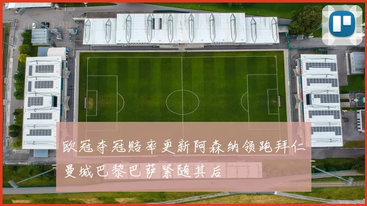 欧冠夺冠赔率更新阿森纳领跑拜仁曼城巴黎巴萨紧随其后