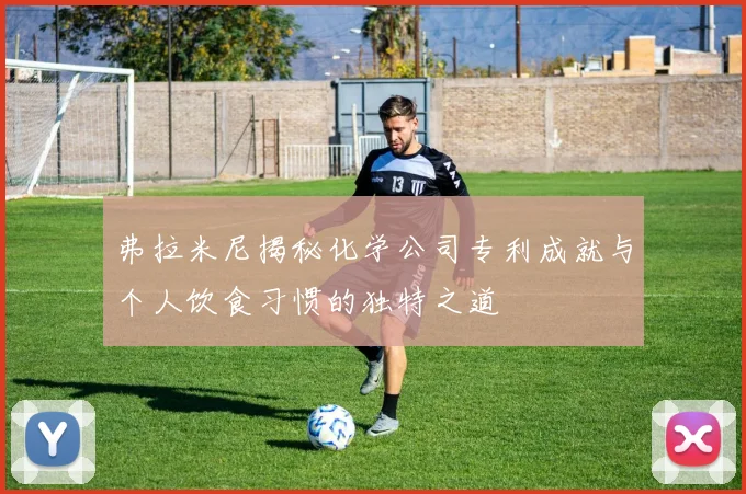 弗拉米尼揭秘化学公司专利成就与个人饮食习惯的独特之道