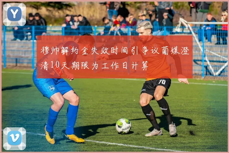 穆帅解约金失效时间引争议葡媒澄清10天期限为工作日计算