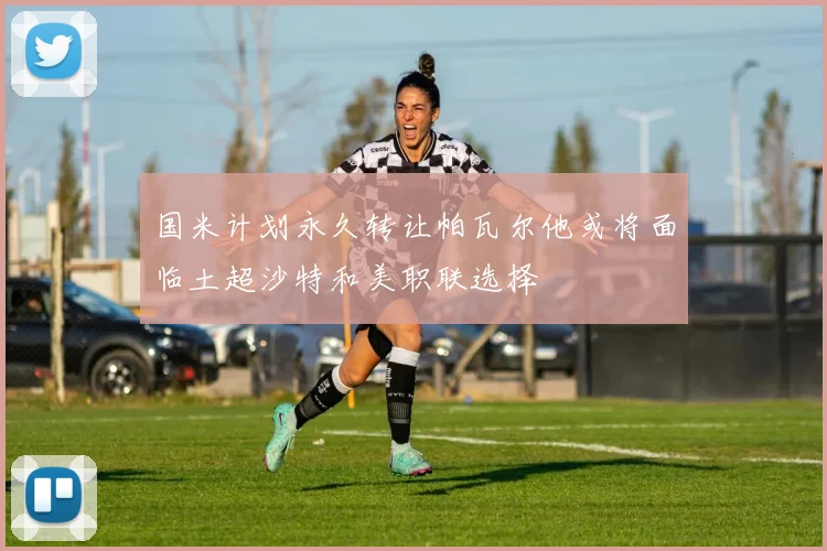 国米计划永久转让帕瓦尔他或将面临土超沙特和美职联选择