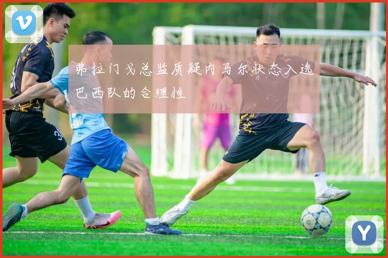 弗拉门戈总监质疑内马尔状态入选巴西队的合理性