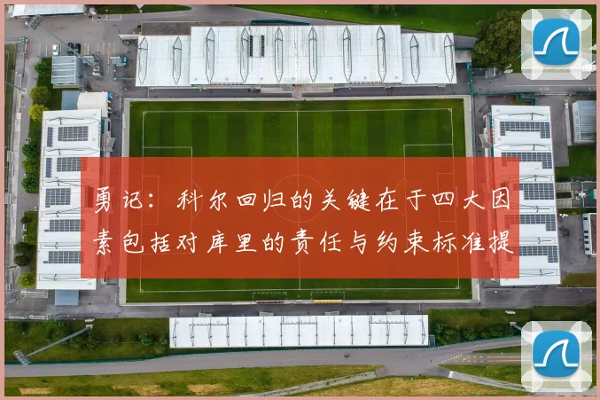 勇记：科尔回归的关键在于四大因素包括对库里的责任与约束标准提升