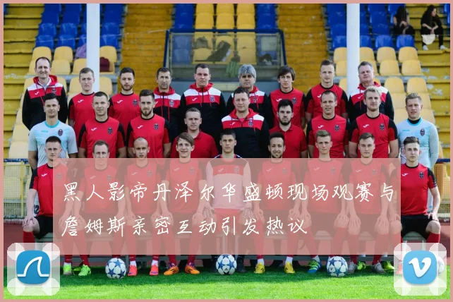 黑人影帝丹泽尔华盛顿现场观赛与詹姆斯亲密互动引发热议