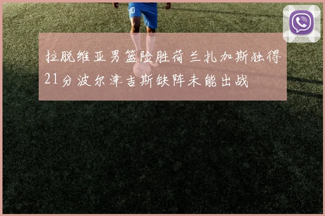 拉脱维亚男篮险胜荷兰扎加斯独得21分波尔津吉斯缺阵未能出战