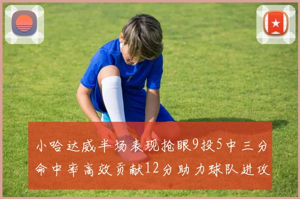 小哈达威半场表现抢眼9投5中三分命中率高效贡献12分助力球队进攻