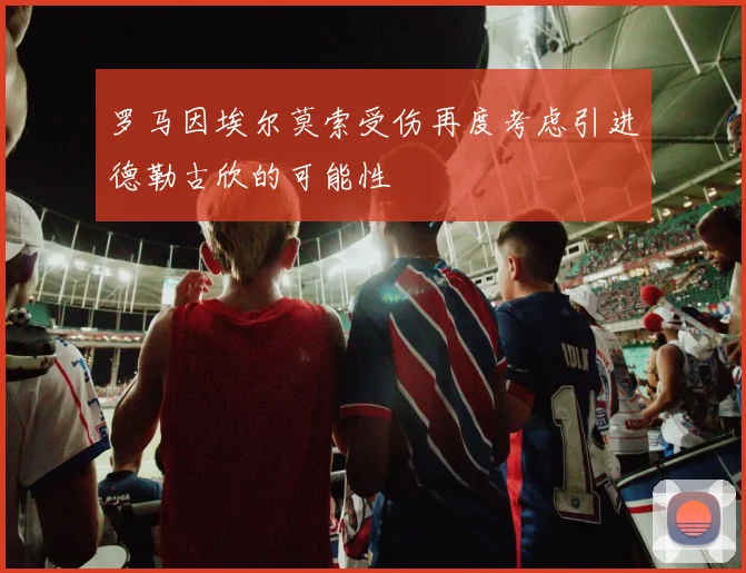 罗马因埃尔莫索受伤再度考虑引进德勒古欣的可能性