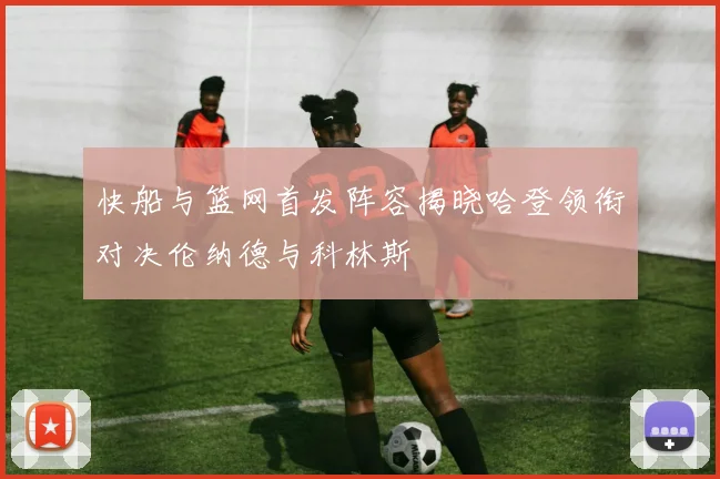 快船与篮网首发阵容揭晓哈登领衔对决伦纳德与科林斯