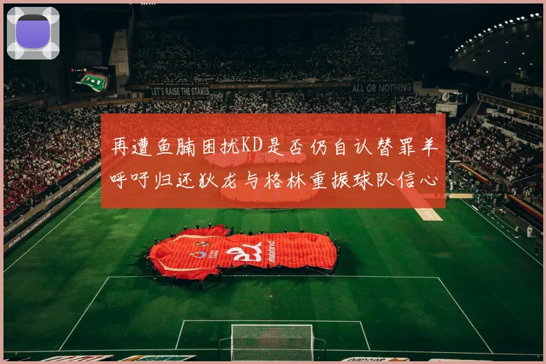 再遭鱼腩困扰KD是否仍自认替罪羊呼吁归还狄龙与格林重振球队信心