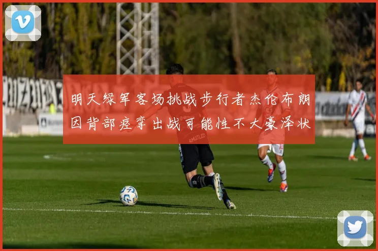 明天绿军客场挑战步行者杰伦布朗因背部痉挛出战可能性不大豪泽状态成疑