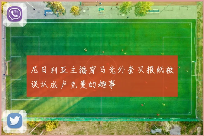尼日利亚主播穿马竞外套买报纸被误认成卢克曼的趣事