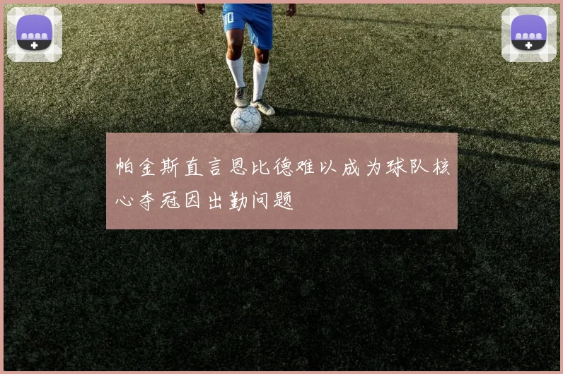 帕金斯直言恩比德难以成为球队核心夺冠因出勤问题