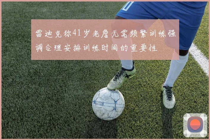 雷迪克称41岁老詹无需频繁训练强调合理安排训练时间的重要性