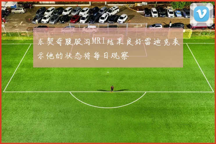 东契奇腹股沟MRI结果良好雷迪克表示他的状态将每日观察
