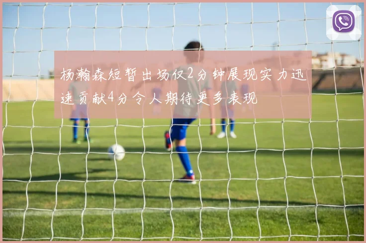 杨瀚森短暂出场仅2分钟展现实力迅速贡献4分令人期待更多表现