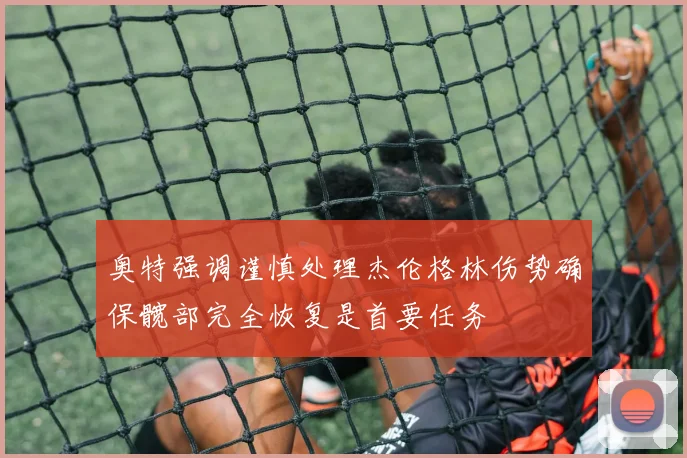 奥特强调谨慎处理杰伦格林伤势确保髋部完全恢复是首要任务