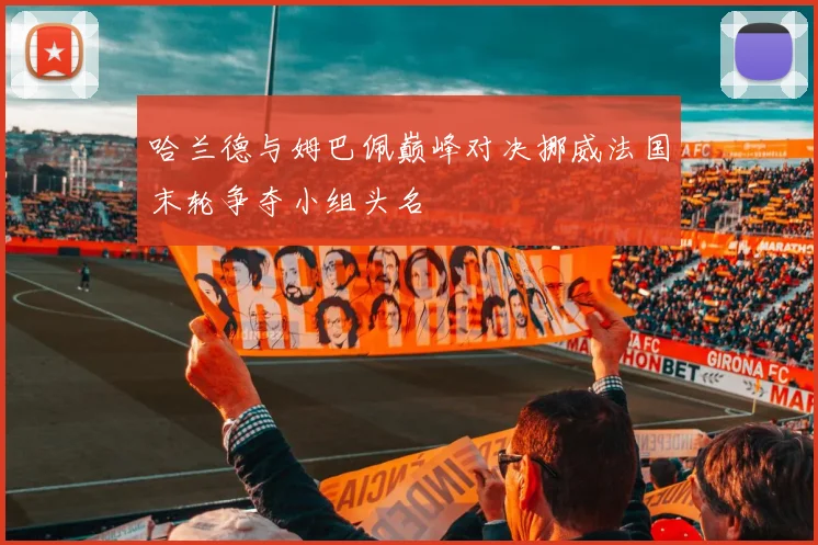哈兰德与姆巴佩巅峰对决挪威法国末轮争夺小组头名