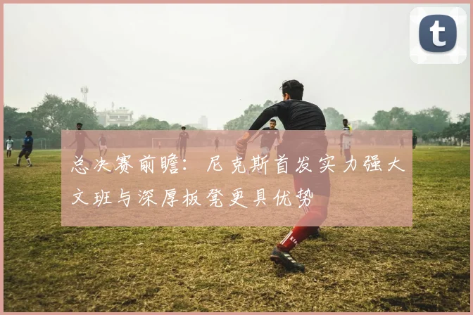 总决赛前瞻：尼克斯首发实力强大文班与深厚板凳更具优势